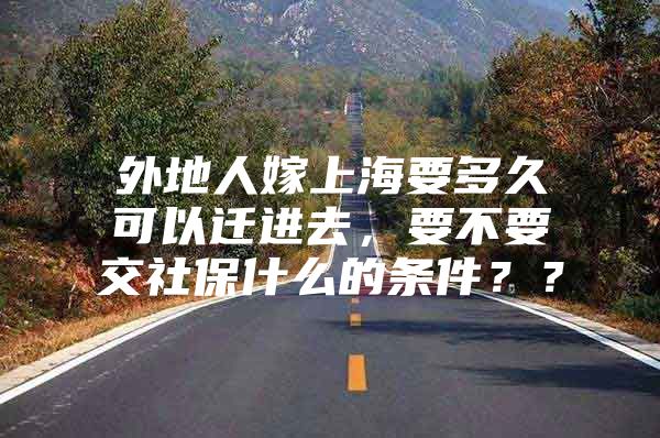 外地人嫁上海要多久可以迁进去，要不要交社保什么的条件？？