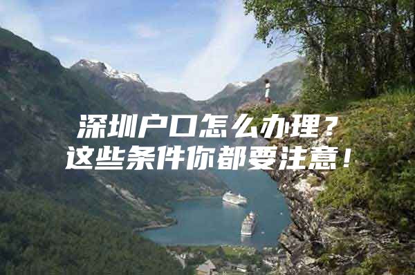 深圳户口怎么办理？这些条件你都要注意！