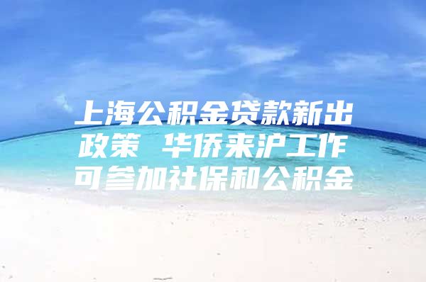上海公积金贷款新出政策 华侨来沪工作可参加社保和公积金
