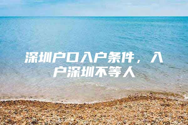 深圳户口入户条件，入户深圳不等人