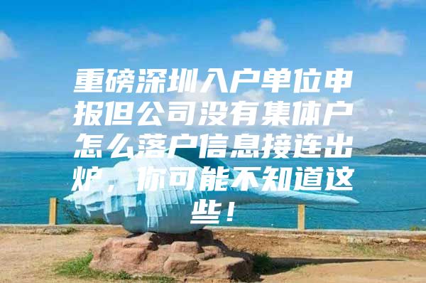 重磅深圳入户单位申报但公司没有集体户怎么落户信息接连出炉，你可能不知道这些！