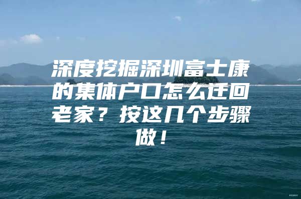 深度挖掘深圳富士康的集体户口怎么迁回老家？按这几个步骤做！