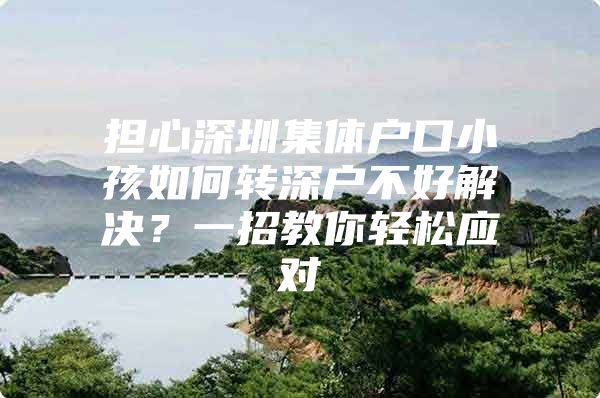 担心深圳集体户口小孩如何转深户不好解决？一招教你轻松应对