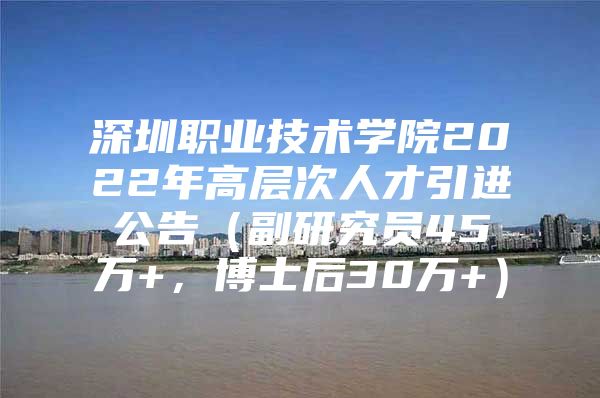 深圳职业技术学院2022年高层次人才引进公告（副研究员45万+，博士后30万+）
