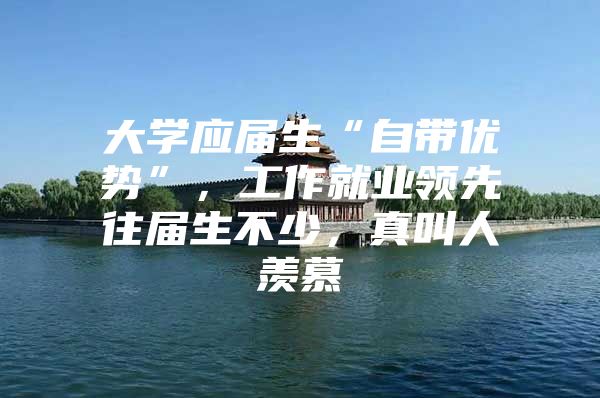 大学应届生“自带优势”，工作就业领先往届生不少，真叫人羡慕