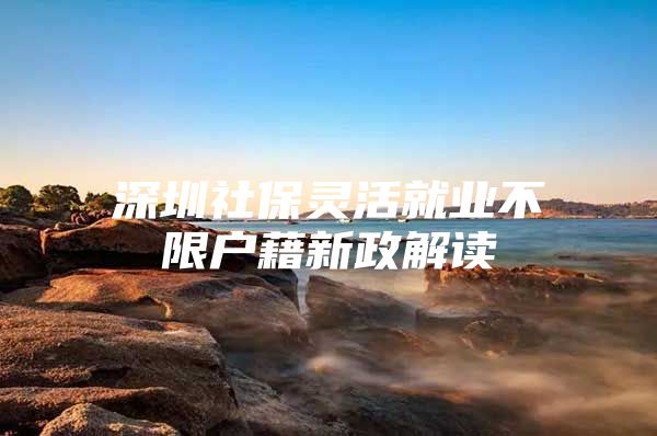 深圳社保灵活就业不限户藉新政解读