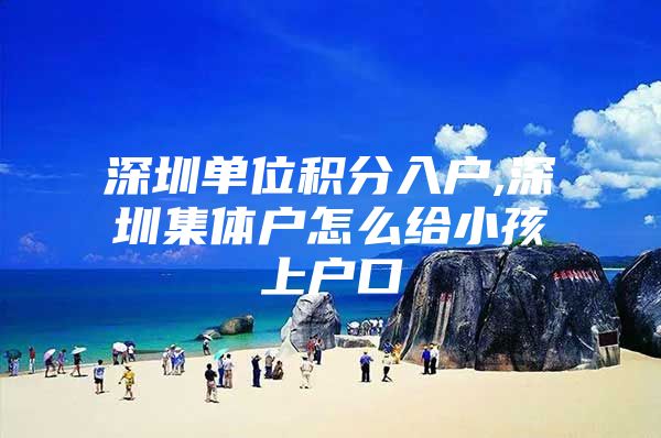 深圳单位积分入户,深圳集体户怎么给小孩上户口