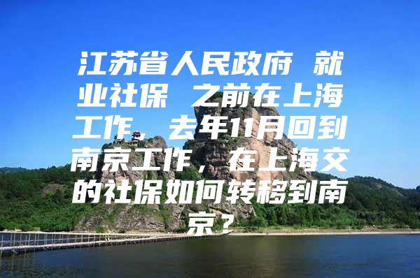 江苏省人民政府 就业社保 之前在上海工作，去年11月回到南京工作，在上海交的社保如何转移到南京？
