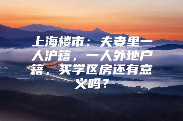 上海楼市：夫妻里一人沪籍，一人外地户籍，买学区房还有意义吗？