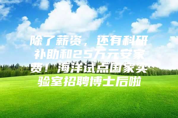 除了薪资，还有科研补助和25万元安家费！海洋试点国家实验室招聘博士后啦