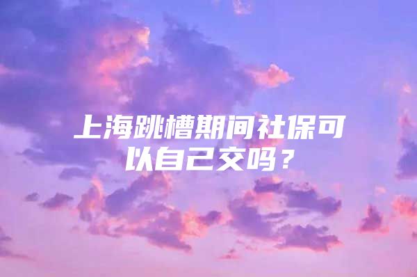 上海跳槽期间社保可以自己交吗？