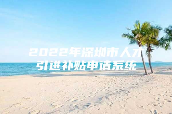 2022年深圳市人才引进补贴申请系统