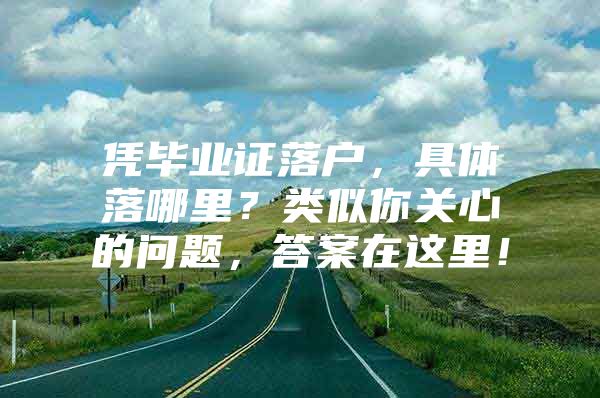 凭毕业证落户，具体落哪里？类似你关心的问题，答案在这里！