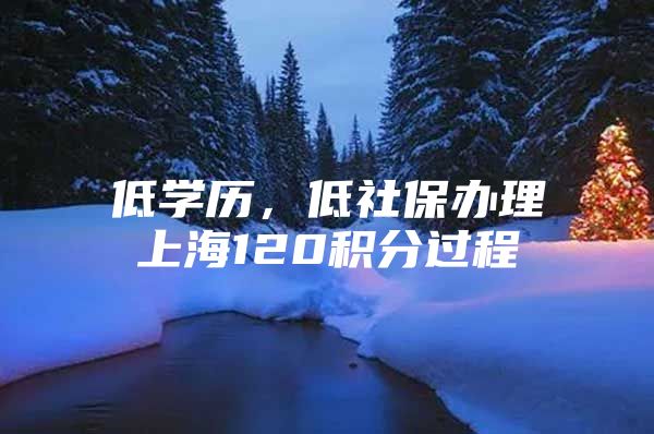 低学历，低社保办理上海120积分过程