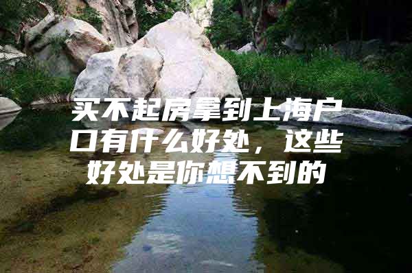 买不起房拿到上海户口有什么好处，这些好处是你想不到的