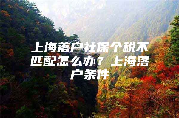 上海落户社保个税不匹配怎么办？上海落户条件