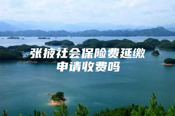 张掖社会保险费延缴申请收费吗