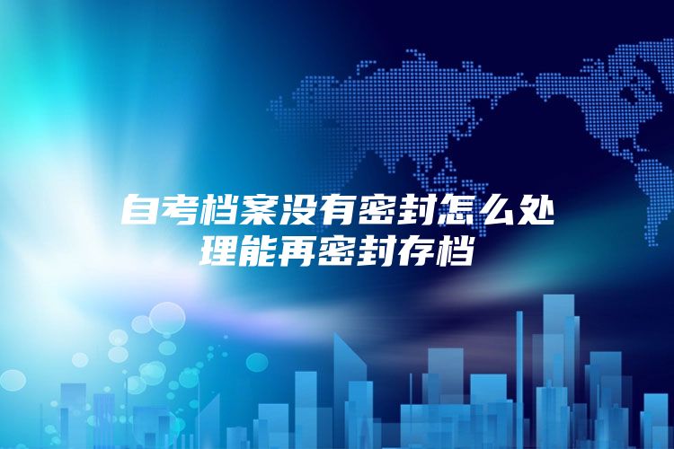 自考档案没有密封怎么处理能再密封存档