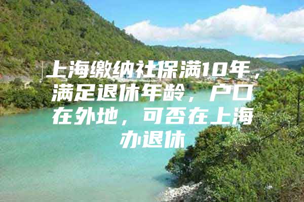 上海缴纳社保满10年，满足退休年龄，户口在外地，可否在上海办退休