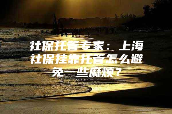 社保托管专家：上海社保挂靠托管怎么避免一些麻烦？