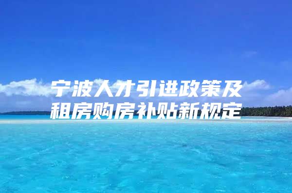 宁波人才引进政策及租房购房补贴新规定