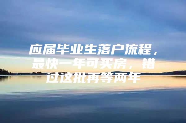 应届毕业生落户流程，最快一年可买房，错过这批再等两年
