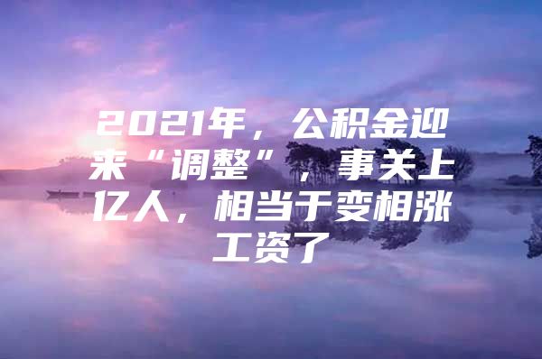 2021年，公积金迎来“调整”，事关上亿人，相当于变相涨工资了