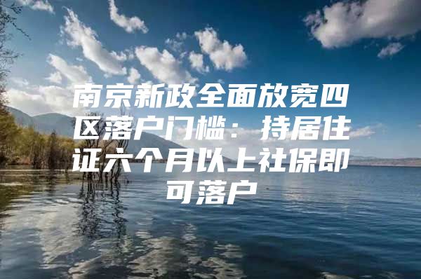 南京新政全面放宽四区落户门槛：持居住证六个月以上社保即可落户