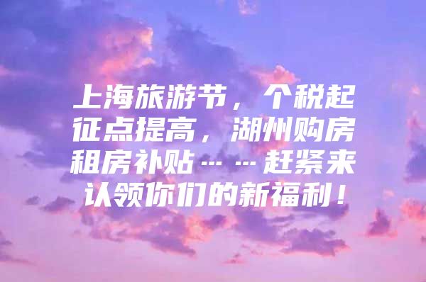 上海旅游节，个税起征点提高，湖州购房租房补贴……赶紧来认领你们的新福利！