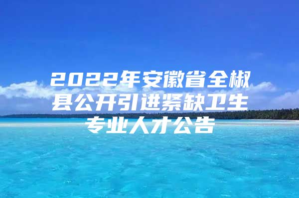 2022年安徽省全椒县公开引进紧缺卫生专业人才公告