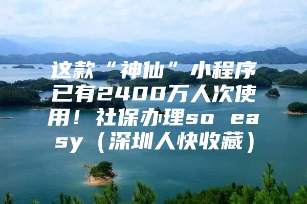 这款“神仙”小程序已有2400万人次使用！社保办理so easy（深圳人快收藏）