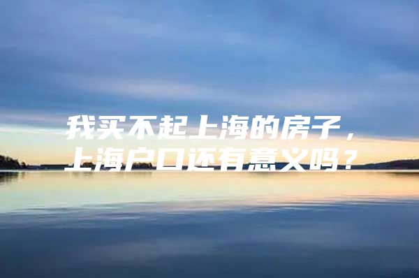 我买不起上海的房子，上海户口还有意义吗？