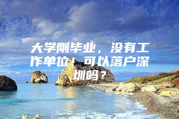 大学刚毕业，没有工作单位！可以落户深圳吗？