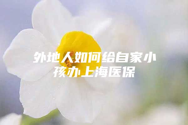 外地人如何给自家小孩办上海医保