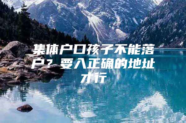集体户口孩子不能落户？要入正确的地址才行