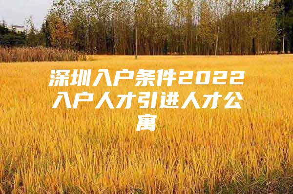 深圳入户条件2022入户人才引进人才公寓