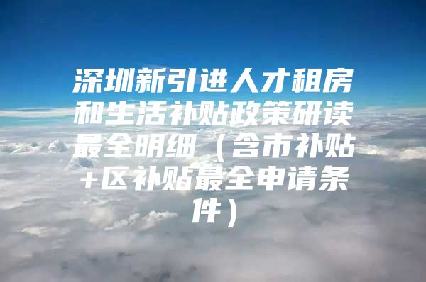深圳新引进人才租房和生活补贴政策研读最全明细（含市补贴+区补贴最全申请条件）