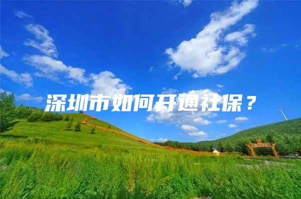 深圳市如何开通社保？