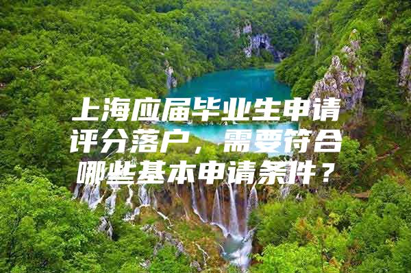 上海应届毕业生申请评分落户，需要符合哪些基本申请条件？