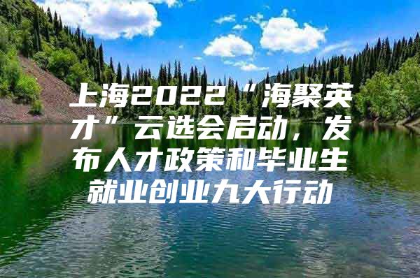 上海2022“海聚英才”云选会启动，发布人才政策和毕业生就业创业九大行动