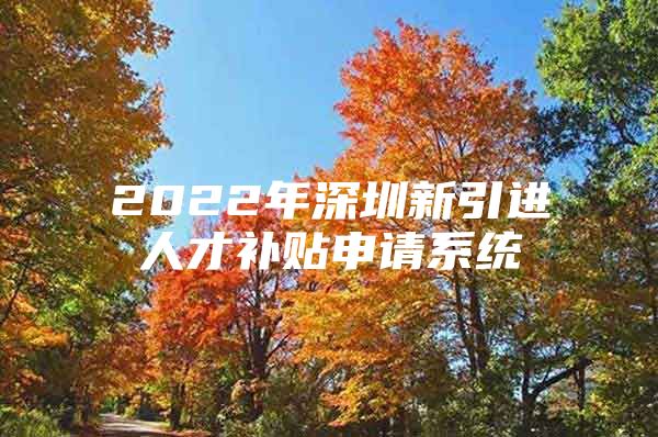 2022年深圳新引进人才补贴申请系统