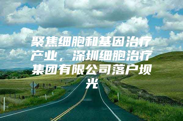 聚焦细胞和基因治疗产业，深圳细胞治疗集团有限公司落户坝光