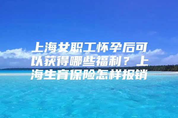 上海女职工怀孕后可以获得哪些福利？上海生育保险怎样报销