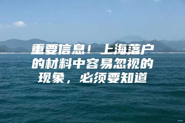 重要信息！上海落户的材料中容易忽视的现象，必须要知道