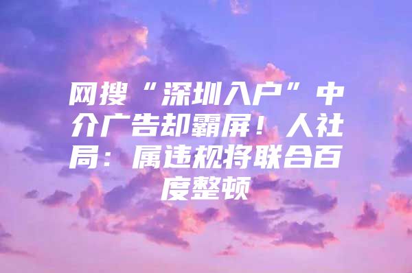 网搜“深圳入户”中介广告却霸屏！人社局：属违规将联合百度整顿