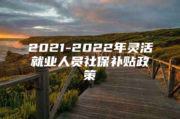 2021-2022年灵活就业人员社保补贴政策