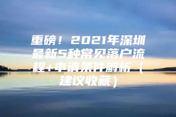 重磅！2021年深圳最新5种常见落户流程+申请条件解析（建议收藏）