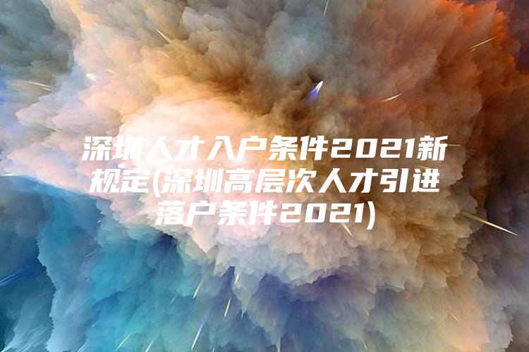 深圳人才入户条件2021新规定(深圳高层次人才引进落户条件2021)