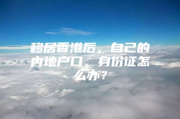 移居香港后，自己的内地户口、身份证怎么办？