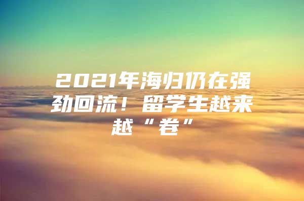 2021年海归仍在强劲回流！留学生越来越“卷”